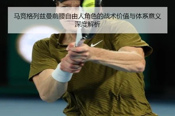 马竞格列兹曼前腰自由人角色的战术价值与体系意义深度解析