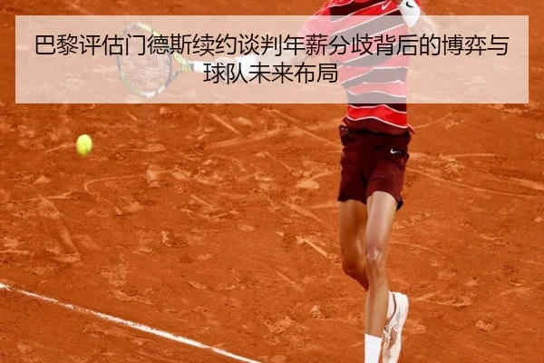巴黎评估门德斯续约谈判年薪分歧背后的博弈与球队未来布局
