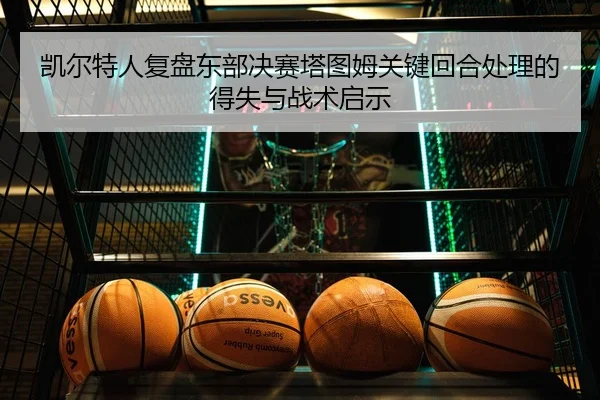 凯尔特人复盘东部决赛塔图姆关键回合处理的得失与战术启示