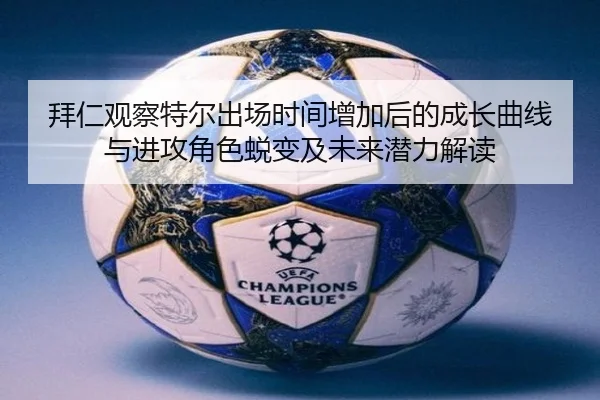 拜仁观察特尔出场时间增加后的成长曲线与进攻角色蜕变及未来潜力解读