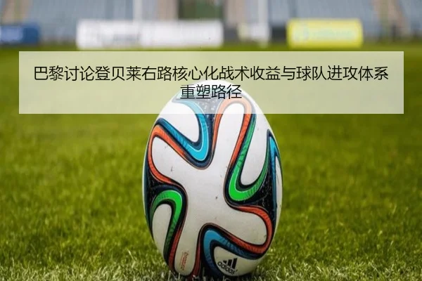 巴黎讨论登贝莱右路核心化战术收益与球队进攻体系重塑路径