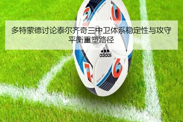 多特蒙德讨论泰尔齐奇三中卫体系稳定性与攻守平衡重塑路径