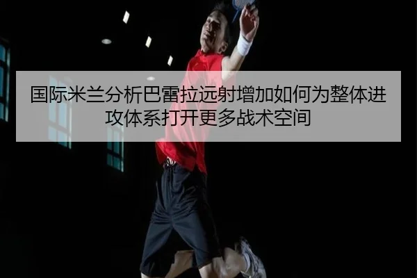 国际米兰分析巴雷拉远射增加如何为整体进攻体系打开更多战术空间