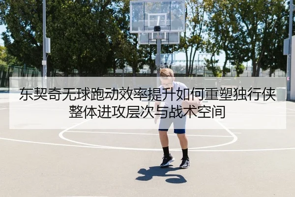 东契奇无球跑动效率提升如何重塑独行侠整体进攻层次与战术空间