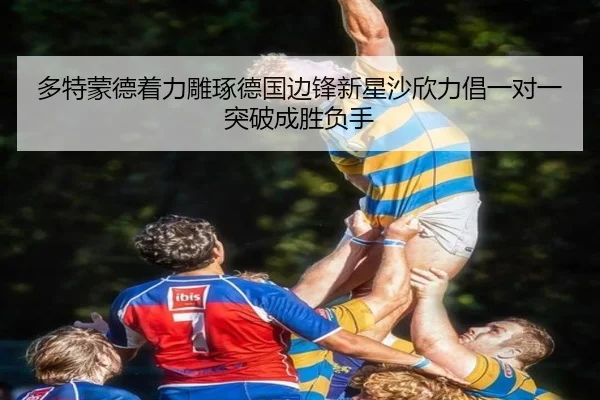 多特蒙德着力雕琢德国边锋新星沙欣力倡一对一突破成胜负手