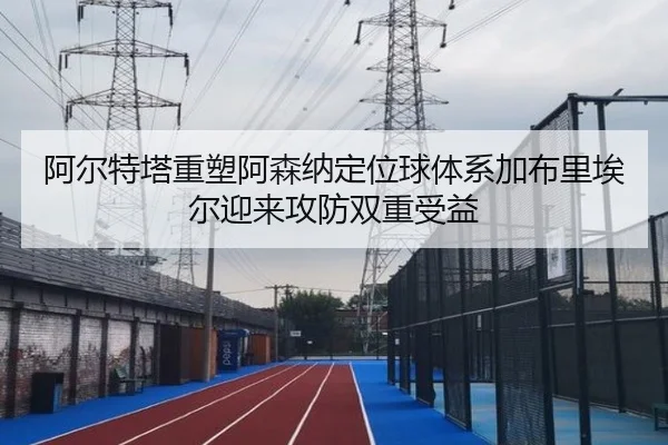 阿尔特塔重塑阿森纳定位球体系加布里埃尔迎来攻防双重受益